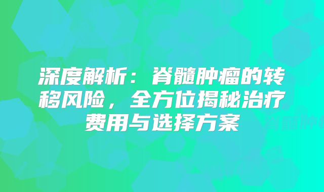 深度解析：脊髓肿瘤的转移风险，全方位揭秘治疗费用与选择方案