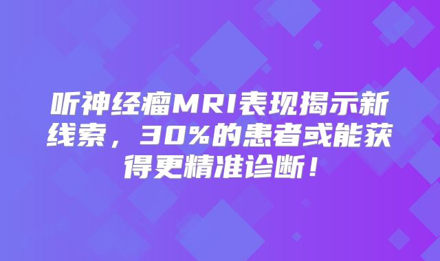听神经瘤MRI表现揭示新线索，30%的患者或能获得更精准诊断！