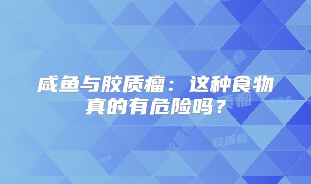 咸鱼与胶质瘤：这种食物真的有危险吗？