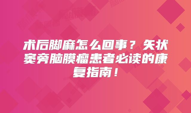 术后脚麻怎么回事？矢状窦旁脑膜瘤患者必读的康复指南！