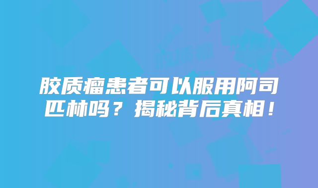 胶质瘤患者可以服用阿司匹林吗？揭秘背后真相！