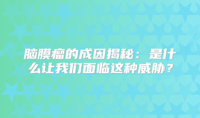 脑膜瘤的成因揭秘：是什么让我们面临这种威胁？