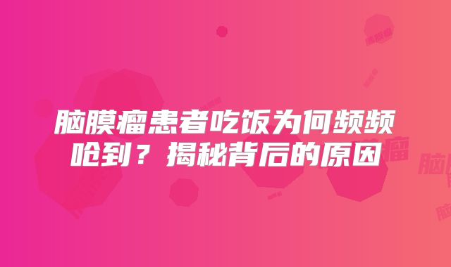脑膜瘤患者吃饭为何频频呛到？揭秘背后的原因