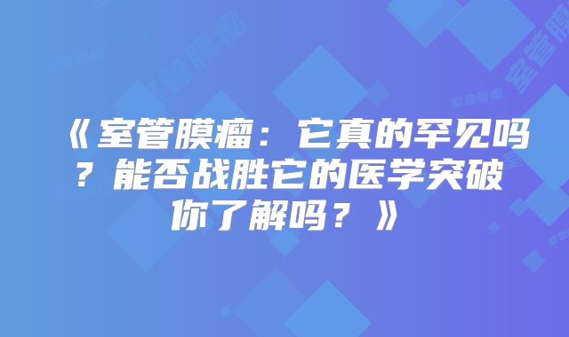 《室管膜瘤：它真的罕见吗？能否战胜它的医学突破你了解吗？》