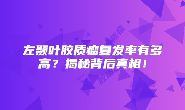左颞叶胶质瘤复发率有多高？揭秘背后真相！