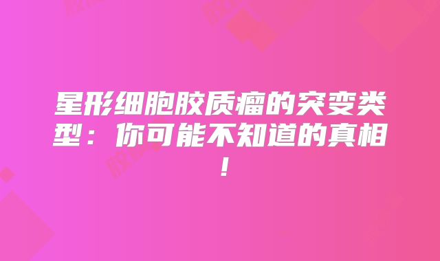 星形细胞胶质瘤的突变类型：你可能不知道的真相！