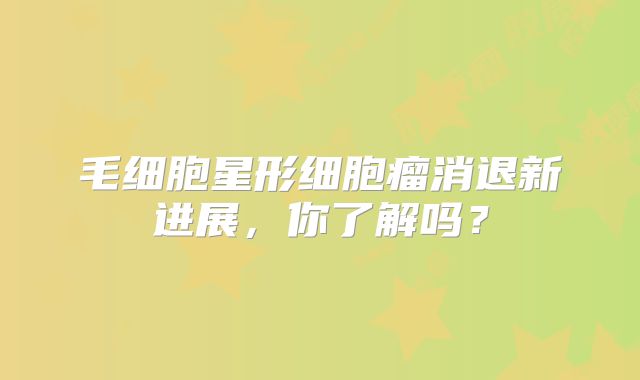 毛细胞星形细胞瘤消退新进展，你了解吗？