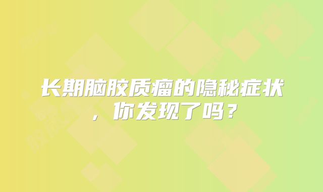 长期脑胶质瘤的隐秘症状，你发现了吗？