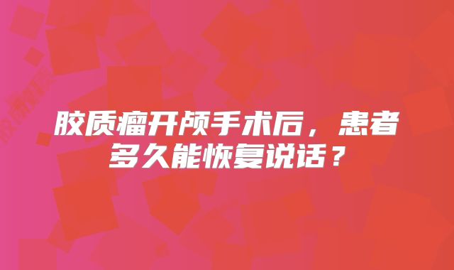 胶质瘤开颅手术后，患者多久能恢复说话？