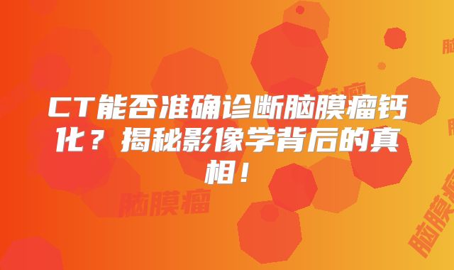 CT能否准确诊断脑膜瘤钙化？揭秘影像学背后的真相！