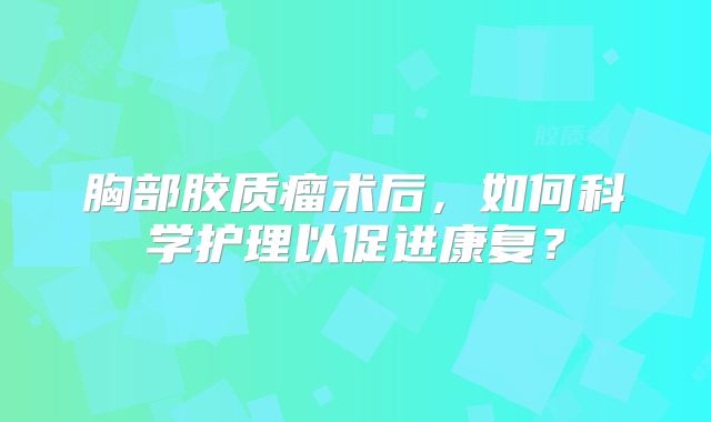 胸部胶质瘤术后，如何科学护理以促进康复？