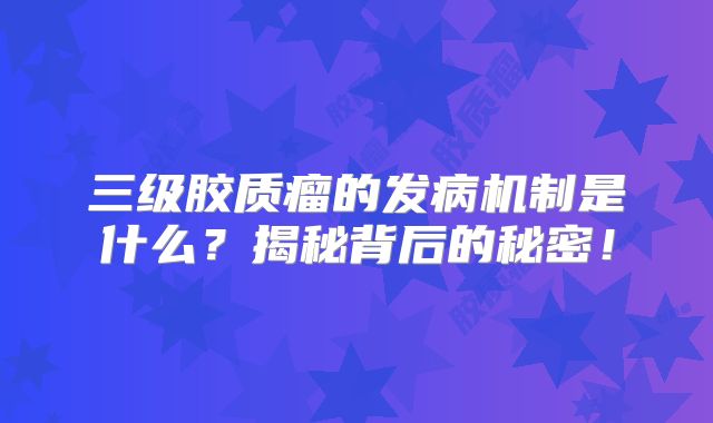 三级胶质瘤的发病机制是什么？揭秘背后的秘密！