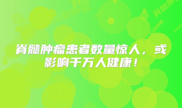 脊髓肿瘤患者数量惊人，或影响千万人健康！
