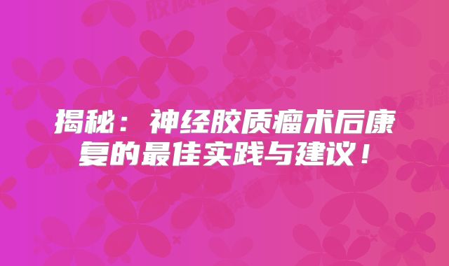 揭秘：神经胶质瘤术后康复的最佳实践与建议！