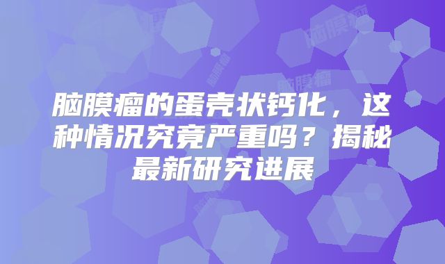 脑膜瘤的蛋壳状钙化，这种情况究竟严重吗？揭秘最新研究进展
