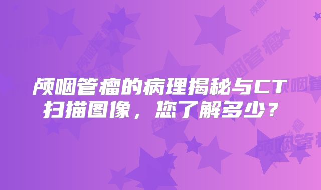 颅咽管瘤的病理揭秘与CT扫描图像，您了解多少？