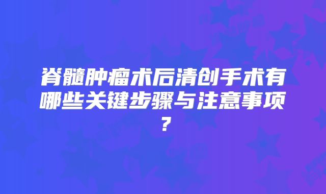 脊髓肿瘤术后清创手术有哪些关键步骤与注意事项？