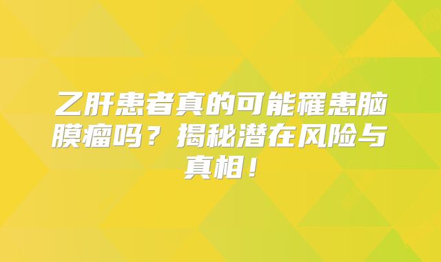乙肝患者真的可能罹患脑膜瘤吗？揭秘潜在风险与真相！