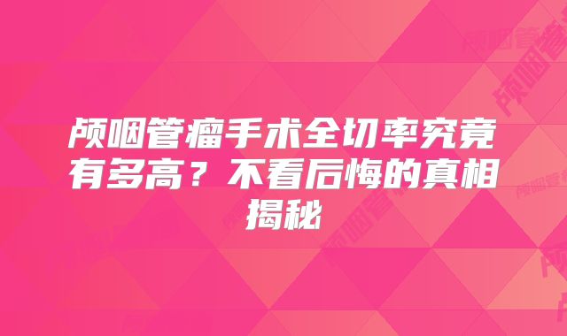 颅咽管瘤手术全切率究竟有多高？不看后悔的真相揭秘