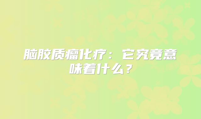 脑胶质瘤化疗：它究竟意味着什么？