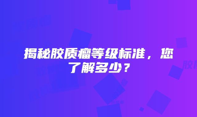 揭秘胶质瘤等级标准，您了解多少？