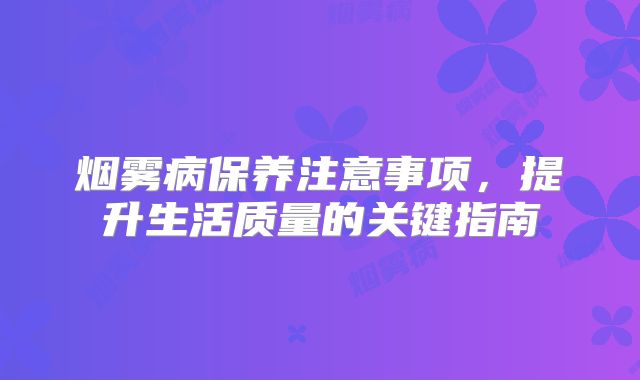 烟雾病保养注意事项，提升生活质量的关键指南