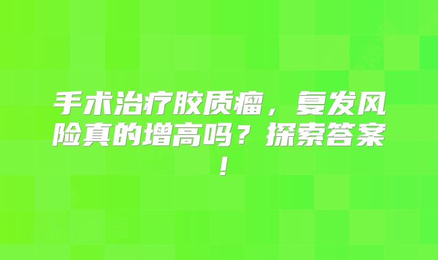 手术治疗胶质瘤，复发风险真的增高吗？探索答案！