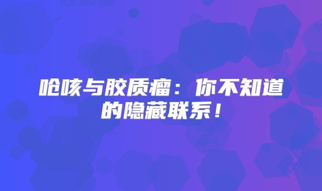 呛咳与胶质瘤：你不知道的隐藏联系！