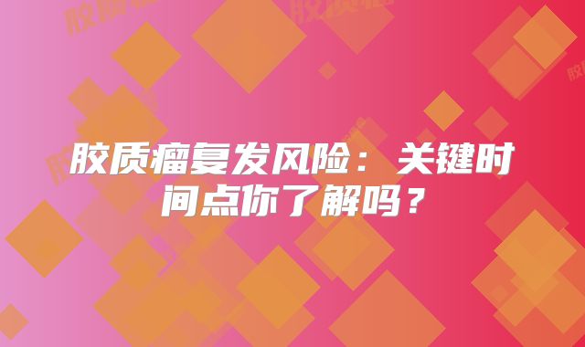 胶质瘤复发风险：关键时间点你了解吗？