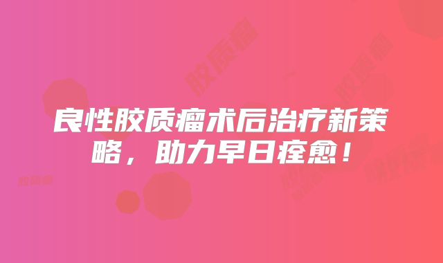 良性胶质瘤术后治疗新策略，助力早日痊愈！