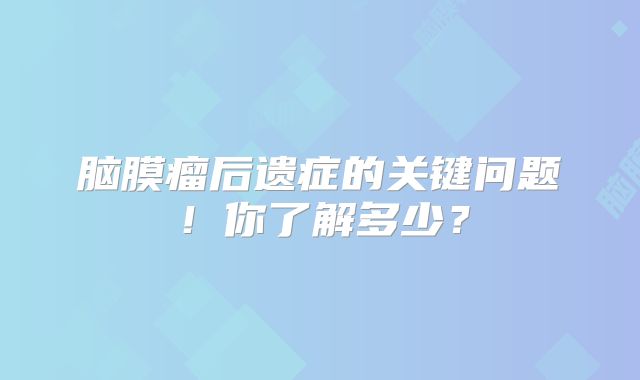 脑膜瘤后遗症的关键问题！你了解多少？