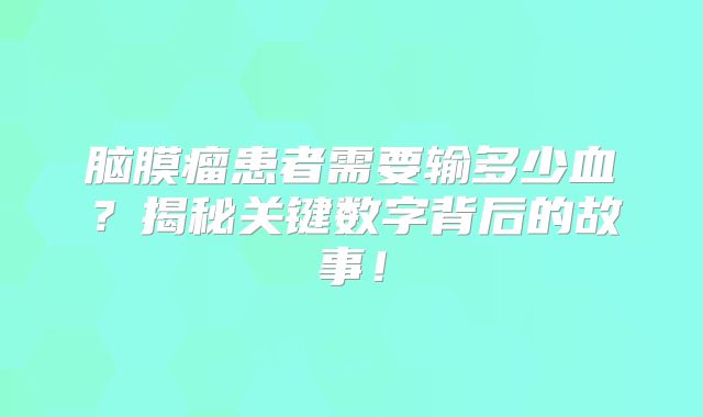 脑膜瘤患者需要输多少血？揭秘关键数字背后的故事！