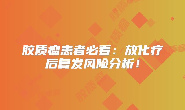 胶质瘤患者必看：放化疗后复发风险分析！