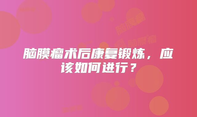 脑膜瘤术后康复锻炼，应该如何进行？