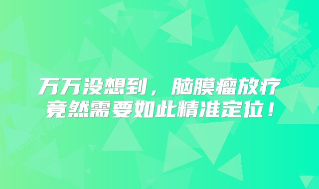 万万没想到，脑膜瘤放疗竟然需要如此精准定位！