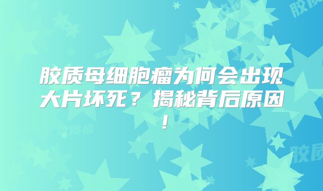 胶质母细胞瘤为何会出现大片坏死？揭秘背后原因！