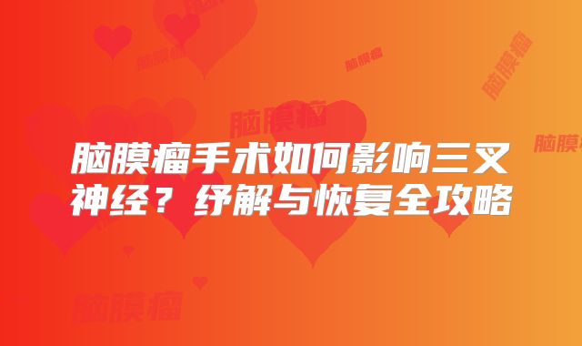 脑膜瘤手术如何影响三叉神经？纾解与恢复全攻略