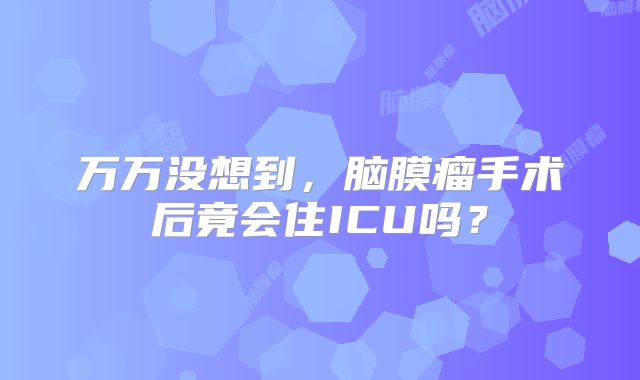 万万没想到，脑膜瘤手术后竟会住ICU吗？