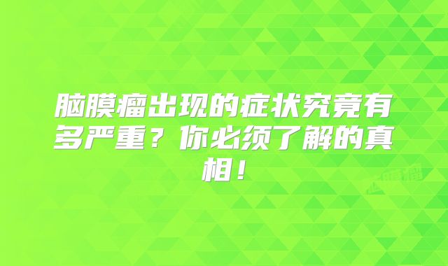 脑膜瘤出现的症状究竟有多严重？你必须了解的真相！
