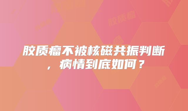 胶质瘤不被核磁共振判断，病情到底如何？