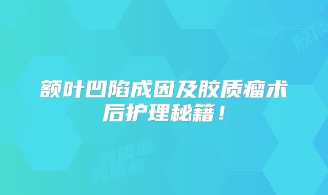 额叶凹陷成因及胶质瘤术后护理秘籍！