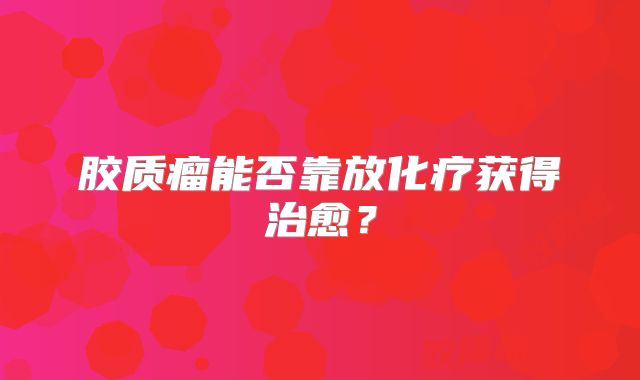 胶质瘤能否靠放化疗获得治愈？