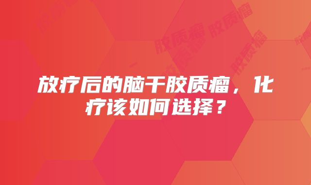 放疗后的脑干胶质瘤，化疗该如何选择？