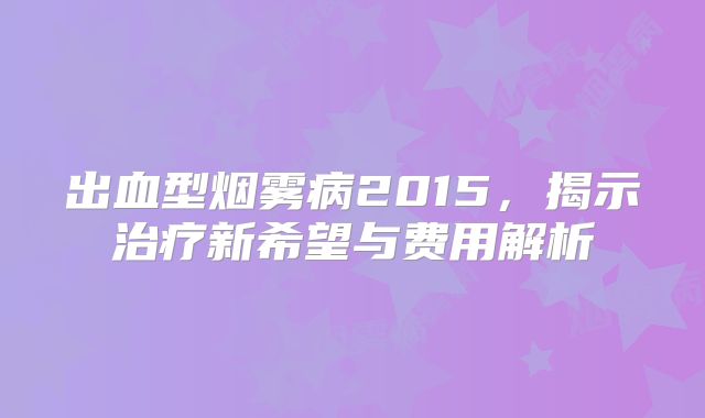 出血型烟雾病2015，揭示治疗新希望与费用解析