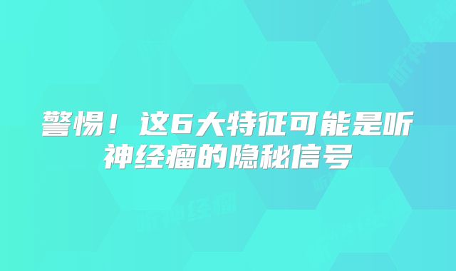 警惕！这6大特征可能是听神经瘤的隐秘信号