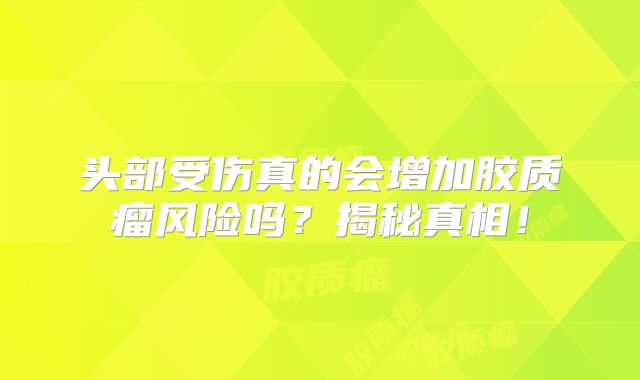 头部受伤真的会增加胶质瘤风险吗？揭秘真相！