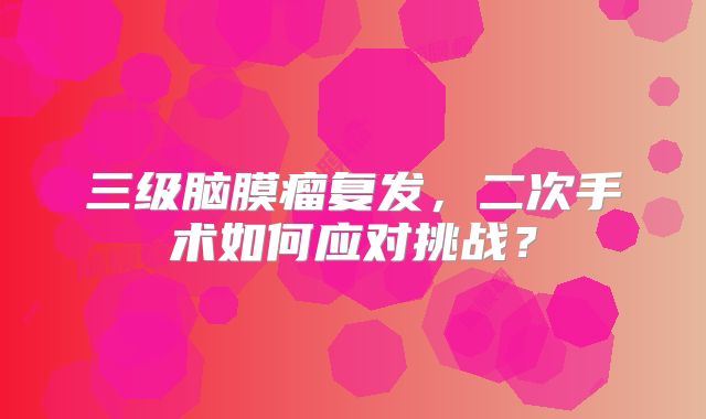 三级脑膜瘤复发，二次手术如何应对挑战？