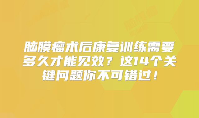 脑膜瘤术后康复训练需要多久才能见效？这14个关键问题你不可错过！