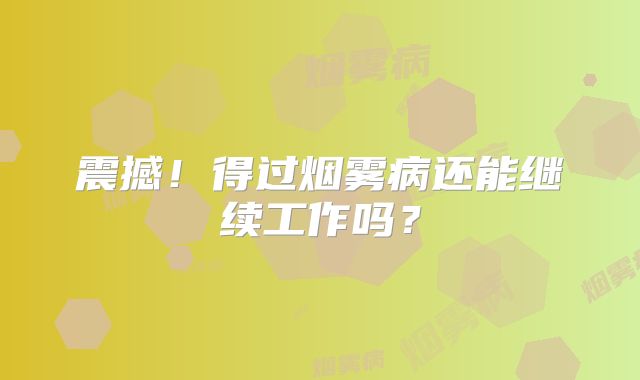 震撼！得过烟雾病还能继续工作吗？