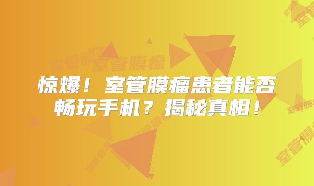 惊爆！室管膜瘤患者能否畅玩手机？揭秘真相！